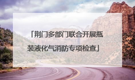 荆门多部门联合开展瓶装液化气消防专项检查