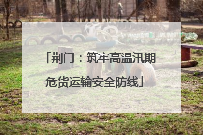 荆门：筑牢高温汛期危货运输安全防线