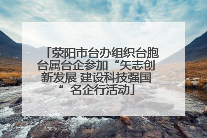 荥阳市台办组织台胞台属台企参加“矢志创新发展 建设科技强国”名企行活动