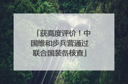 获高度评价！中国维和步兵营通过联合国装备核查