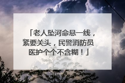 老人坠河命悬一线，紧要关头，民警消防员医护个个不含糊！