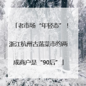 老市场“年轻态”！浙江杭州古荡菜市约两成商户是“90后”