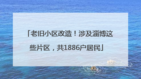 老旧小区改造！涉及淄博这些片区，共1886户居民