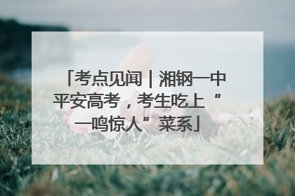 考点见闻｜湘钢一中平安高考，考生吃上“一鸣惊人”菜系