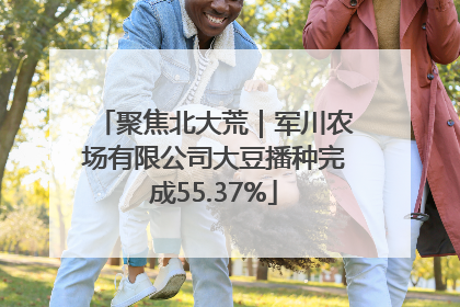 聚焦北大荒｜军川农场有限公司大豆播种完成55.37%