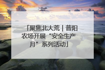 聚焦北大荒｜普阳农场开展“安全生产月”系列活动