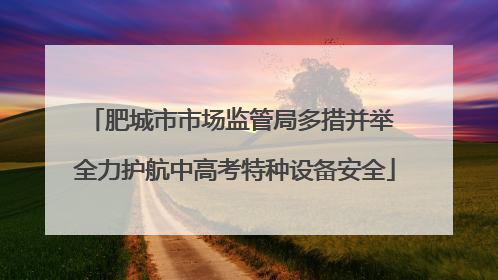 肥城市市场监管局多措并举 全力护航中高考特种设备安全