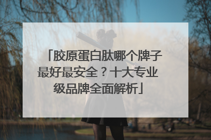 胶原蛋白肽哪个牌子最好最安全？十大专业级品牌全面解析