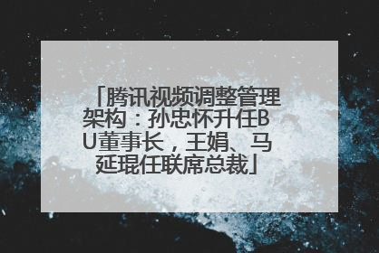 腾讯视频调整管理架构：孙忠怀升任BU董事长，王娟、马延琨任联席总裁