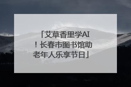 艾草香里学AI！长春市图书馆助老年人乐享节日