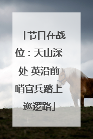 节日在战位：天山深处 英沿前哨官兵踏上巡逻路