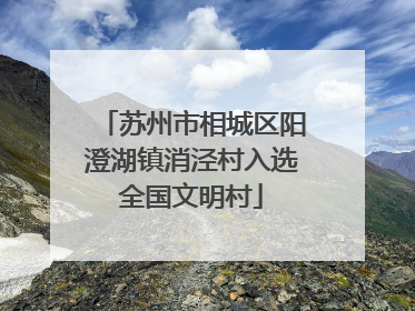 苏州市相城区阳澄湖镇消泾村入选全国文明村