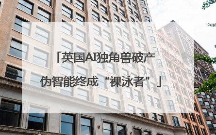 英国AI独角兽破产 伪智能终成“裸泳者”
