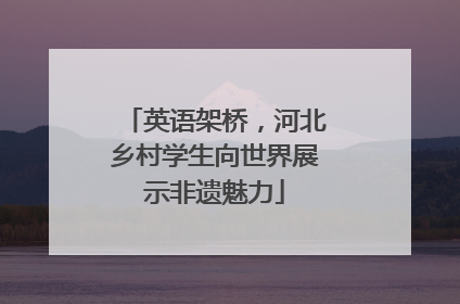 英语架桥，河北乡村学生向世界展示非遗魅力