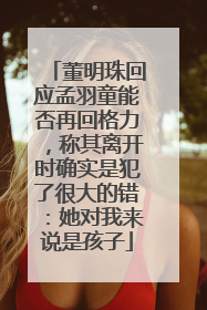 董明珠回应孟羽童能否再回格力，称其离开时确实是犯了很大的错：她对我来说是孩子