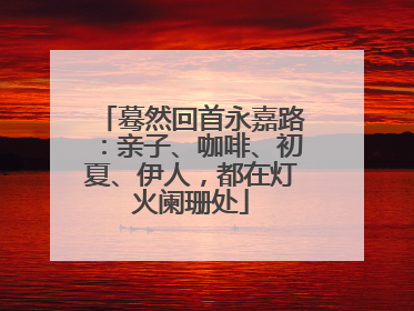 蓦然回首永嘉路：亲子、咖啡、初夏、伊人，都在灯火阑珊处