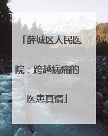 薛城区人民医院：跨越病痛的医患真情