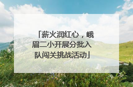 薪火润红心，峨眉二小开展分批入队闯关挑战活动