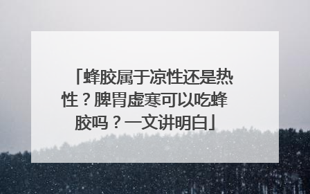 蜂胶属于凉性还是热性？脾胃虚寒可以吃蜂胶吗？一文讲明白