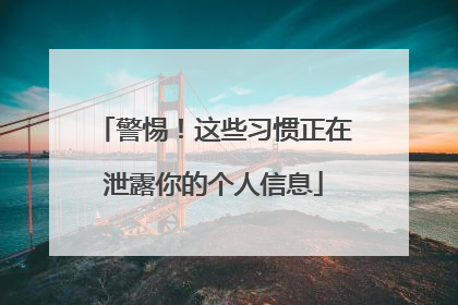 警惕！这些习惯正在泄露你的个人信息