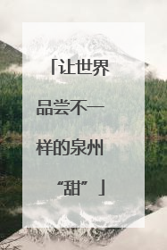 让世界品尝不一样的泉州“甜”