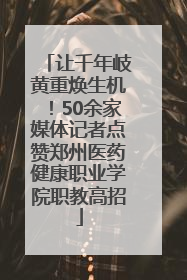 让千年岐黄重焕生机！50余家媒体记者点赞郑州医药健康职业学院职教高招