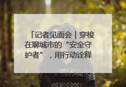 记者见面会｜穿梭在聊城市的“安全守护者”，用行动诠释城市文明“移动坐标”的温暖力量