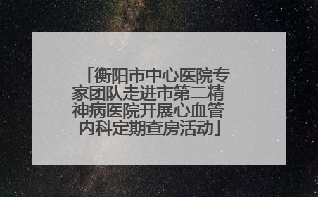 衡阳市中心医院专家团队走进市第二精神病医院开展心血管内科定期查房活动