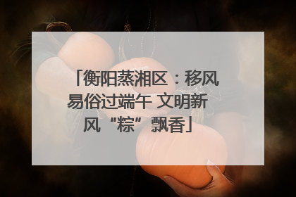 衡阳蒸湘区：移风易俗过端午 文明新风“粽”飘香