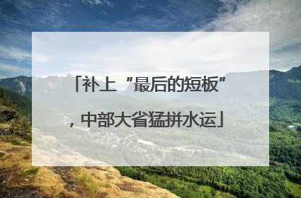 补上“最后的短板”，中部大省猛拼水运