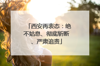 西安再表态：绝不姑息、彻底斩断、严肃追责