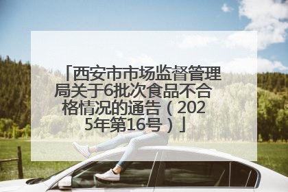 西安市市场监督管理局关于6批次食品不合格情况的通告（2025年第16号）