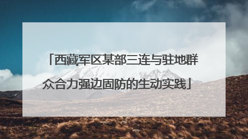 西藏军区某部三连与驻地群众合力强边固防的生动实践