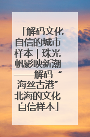 解码文化自信的城市样本｜珠光帆影映新潮——解码“海丝古港”北海的文化自信样本