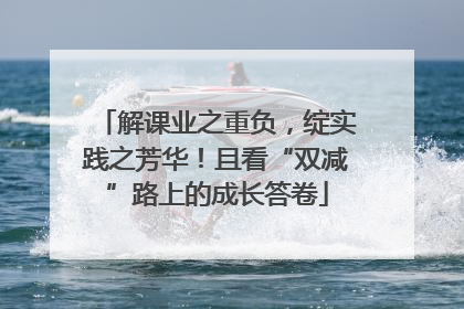 解课业之重负，绽实践之芳华！且看“双减”路上的成长答卷
