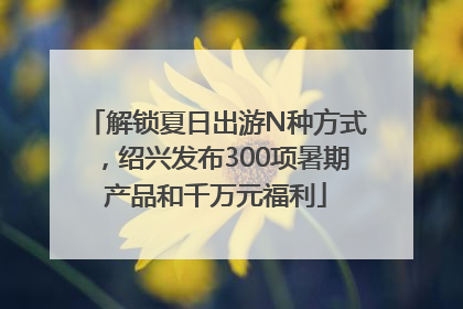 解锁夏日出游N种方式，绍兴发布300项暑期产品和千万元福利