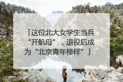 这位北大女学生当兵“开航母”，退役后成为“北京青年榜样”
