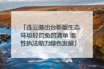连云港出台新版生态环境轻罚免罚清单 柔性执法助力绿色发展