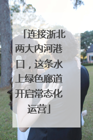 连接浙北两大内河港口，这条水上绿色廊道开启常态化运营