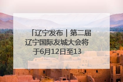 辽宁发布｜第二届辽宁国际友城大会将于6月12日至13日在沈阳举办