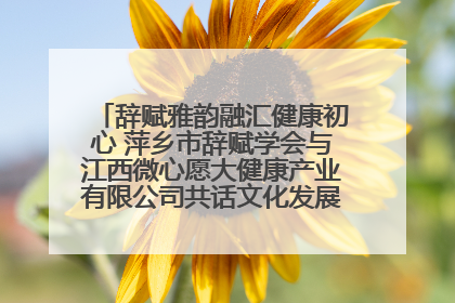 辞赋雅韵融汇健康初心 萍乡市辞赋学会与江西微心愿大健康产业有限公司共话文化发展新篇（图）