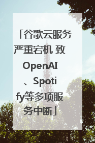 谷歌云服务严重宕机 致OpenAI、Spotify等多项服务中断
