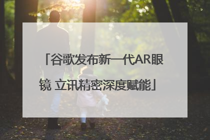 谷歌发布新一代AR眼镜 立讯精密深度赋能