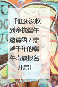 谁还没收到余杭端午邀请函？穿越千年的端午奇遇报名开启