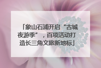 象山石浦开启“古城夜游季”，百项活动打造长三角文旅新地标