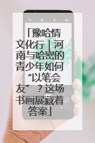 豫哈情 文化行｜河南与哈密的青少年如何 “以笔会友”？这场书画展藏着答案