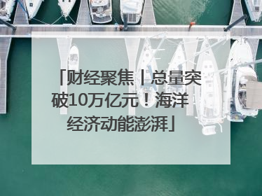 财经聚焦丨总量突破10万亿元！海洋经济动能澎湃