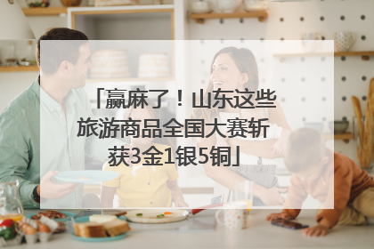 赢麻了！山东这些旅游商品全国大赛斩获3金1银5铜