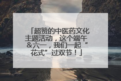 超赞的中医药文化主题活动，这个端午＆六一，我们一起“花式”过双节！