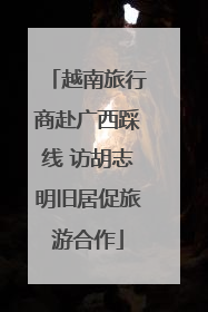 越南旅行商赴广西踩线 访胡志明旧居促旅游合作